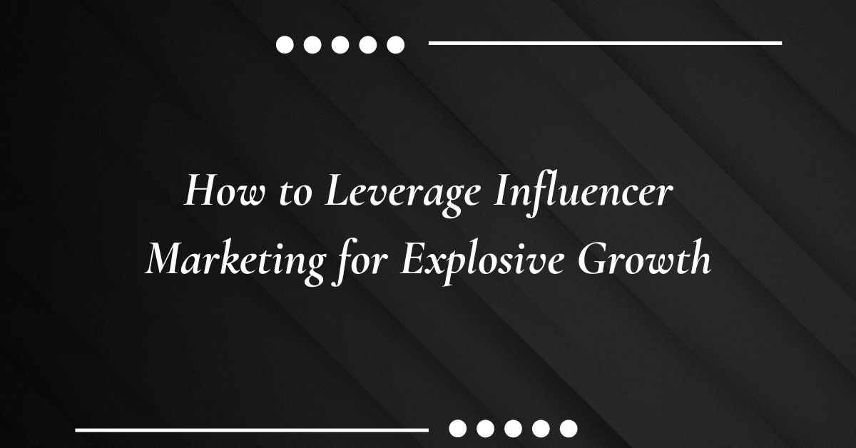 How to Leverage Influencer Marketing for Explosive Growth