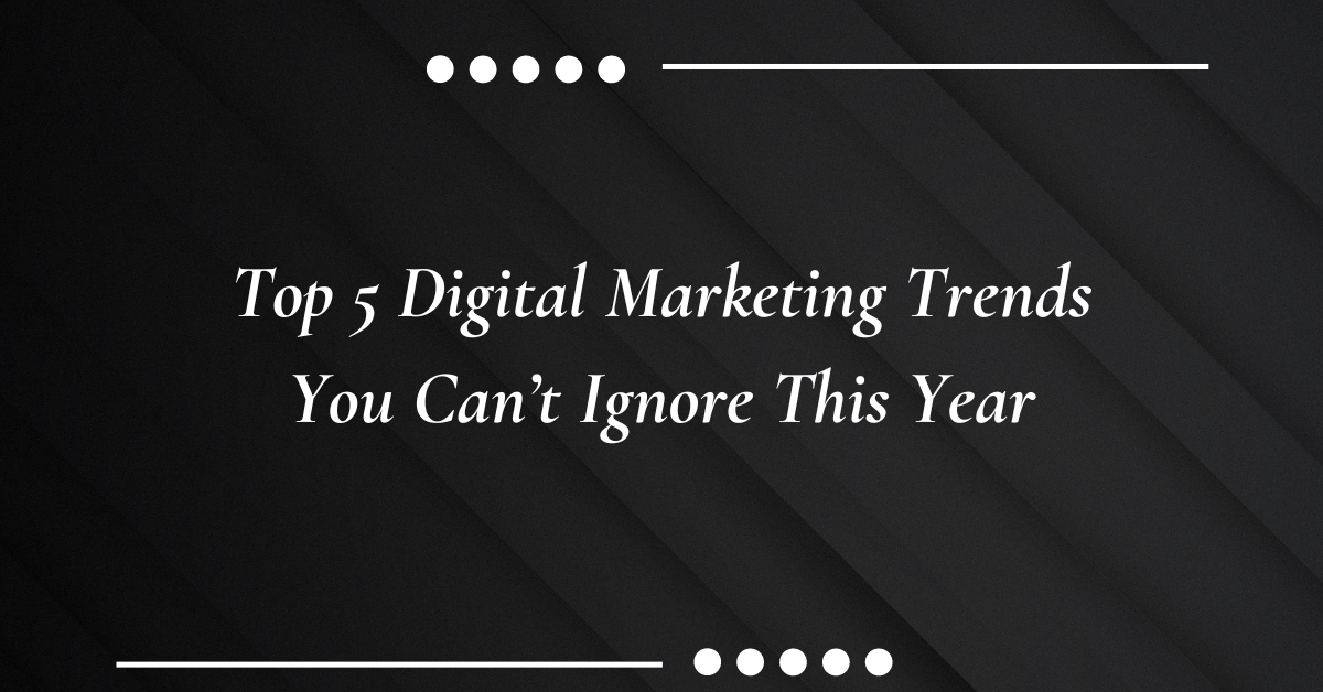 Top 5 Digital Marketing Trends You Can’t Ignore This Year