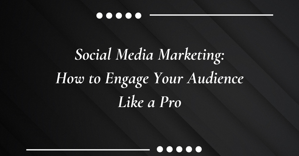 Social Media Marketing: How to Engage Your Audience Like a Pro