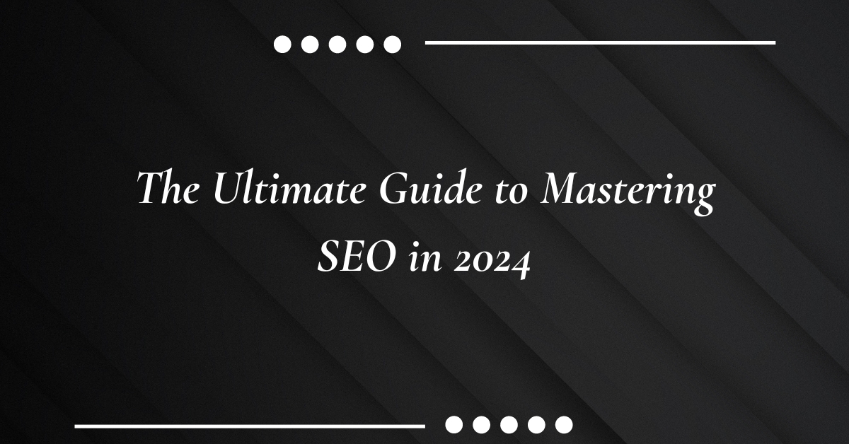 The Ultimate Guide to Mastering SEO in 2024