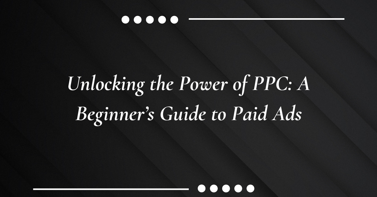 Unlocking the Power of PPC: A Beginner’s Guide to Paid Ads